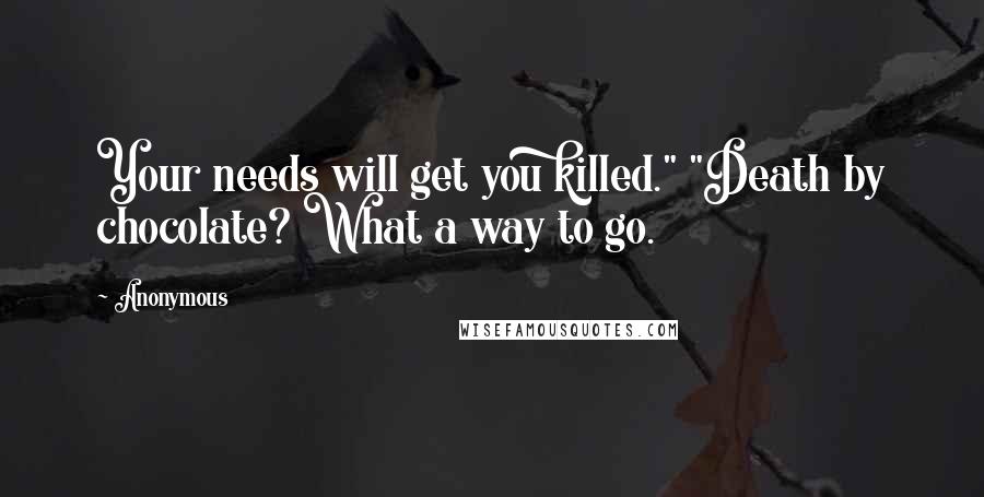 Anonymous Quotes: Your needs will get you killed." "Death by chocolate? What a way to go.