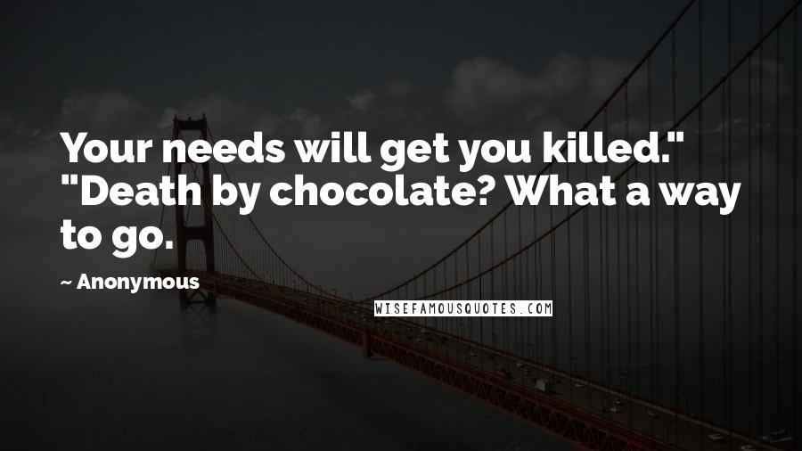 Anonymous Quotes: Your needs will get you killed." "Death by chocolate? What a way to go.