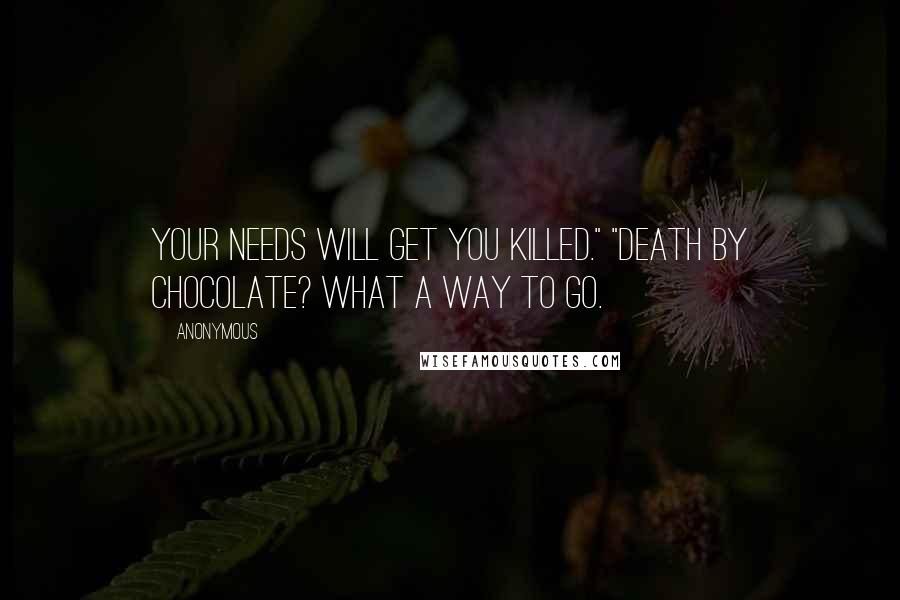 Anonymous Quotes: Your needs will get you killed." "Death by chocolate? What a way to go.