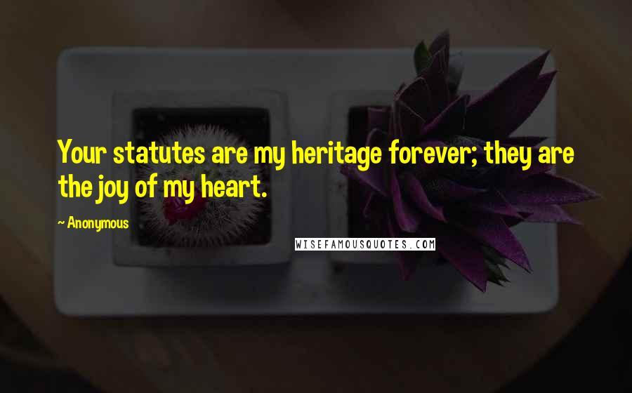Anonymous Quotes: Your statutes are my heritage forever; they are the joy of my heart.