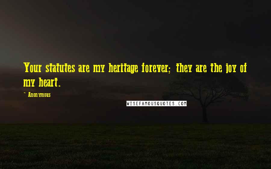 Anonymous Quotes: Your statutes are my heritage forever; they are the joy of my heart.