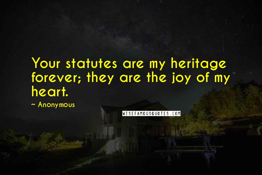 Anonymous Quotes: Your statutes are my heritage forever; they are the joy of my heart.
