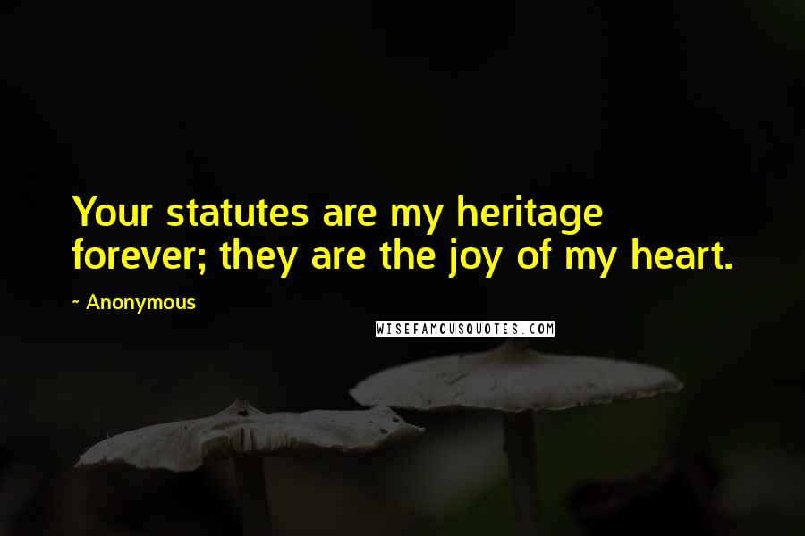 Anonymous Quotes: Your statutes are my heritage forever; they are the joy of my heart.