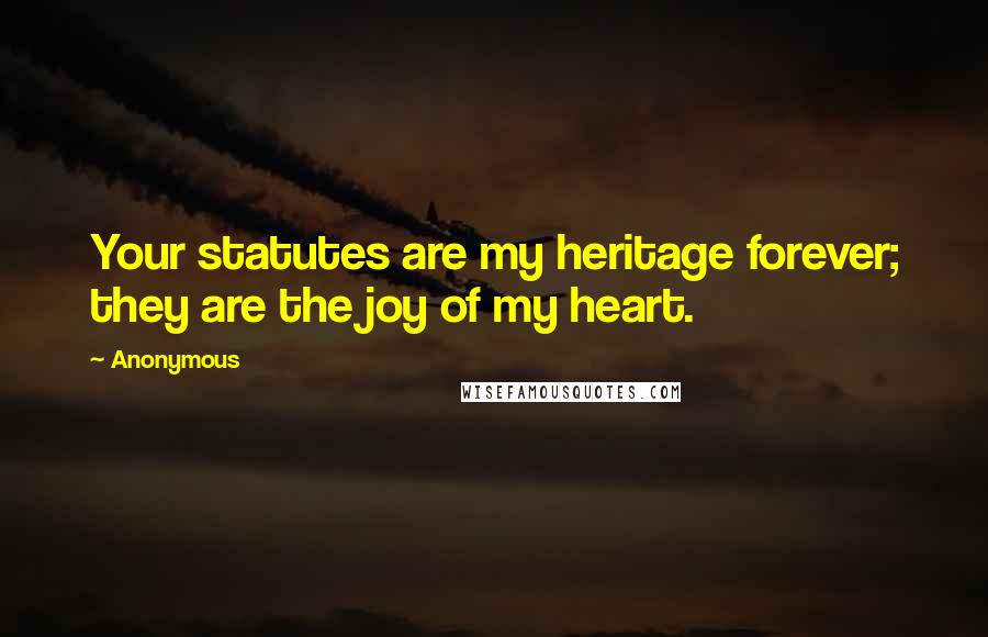 Anonymous Quotes: Your statutes are my heritage forever; they are the joy of my heart.