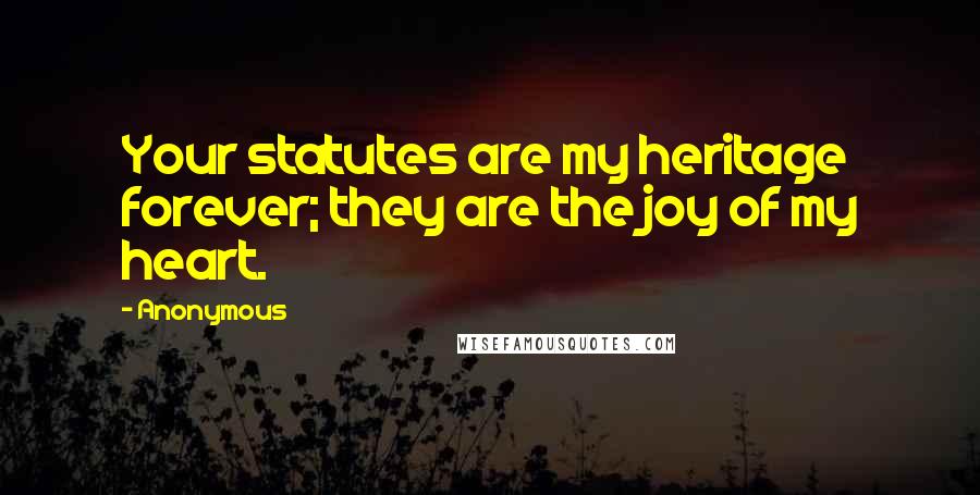 Anonymous Quotes: Your statutes are my heritage forever; they are the joy of my heart.