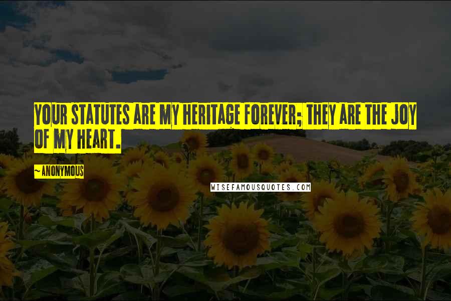 Anonymous Quotes: Your statutes are my heritage forever; they are the joy of my heart.