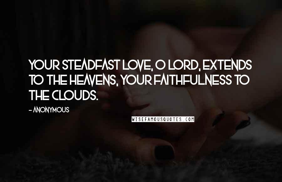 Anonymous Quotes: Your steadfast love, O LORD, extends to the heavens, your faithfulness to the clouds.