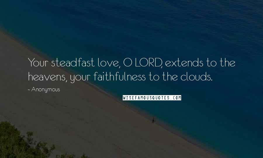 Anonymous Quotes: Your steadfast love, O LORD, extends to the heavens, your faithfulness to the clouds.