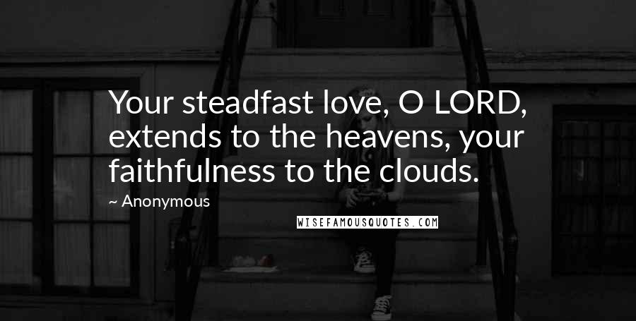 Anonymous Quotes: Your steadfast love, O LORD, extends to the heavens, your faithfulness to the clouds.