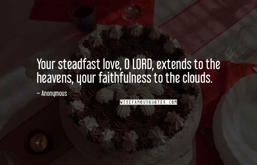 Anonymous Quotes: Your steadfast love, O LORD, extends to the heavens, your faithfulness to the clouds.