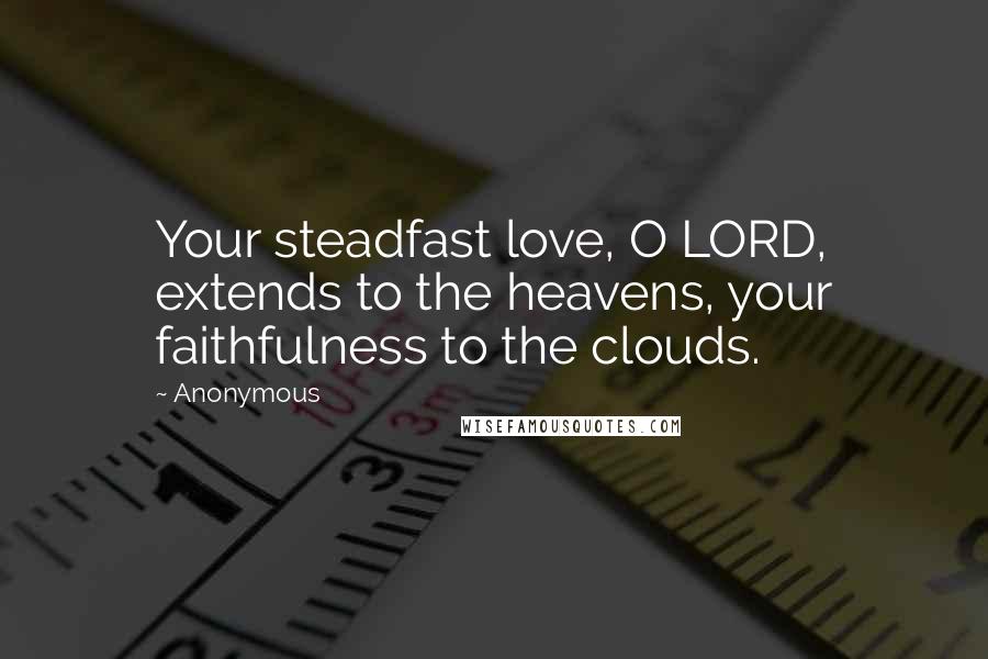 Anonymous Quotes: Your steadfast love, O LORD, extends to the heavens, your faithfulness to the clouds.