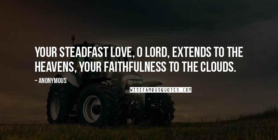 Anonymous Quotes: Your steadfast love, O LORD, extends to the heavens, your faithfulness to the clouds.