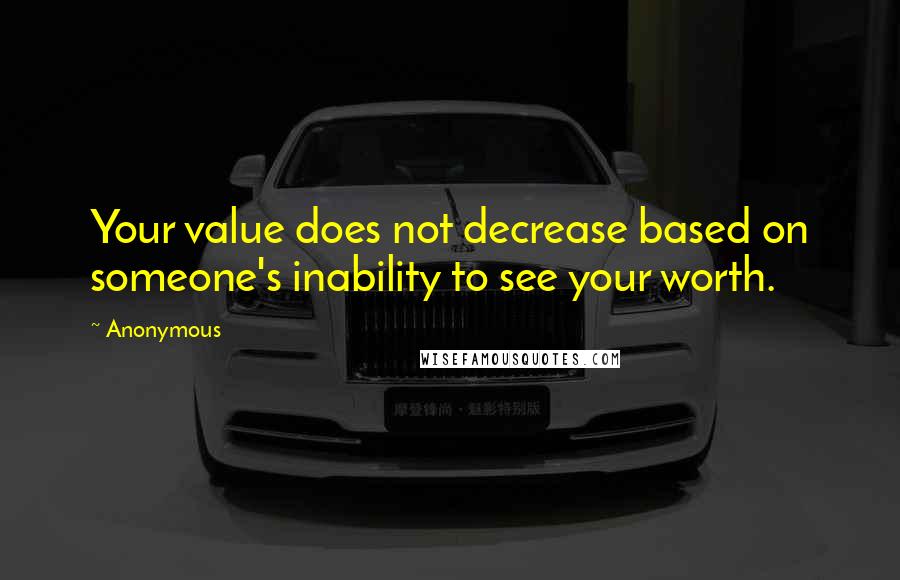 Anonymous Quotes: Your value does not decrease based on someone's inability to see your worth.