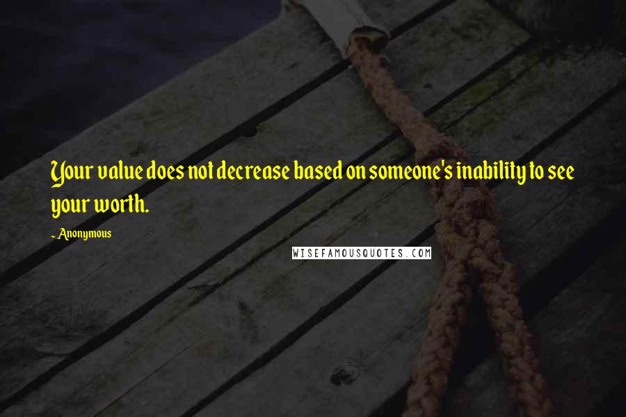 Anonymous Quotes: Your value does not decrease based on someone's inability to see your worth.