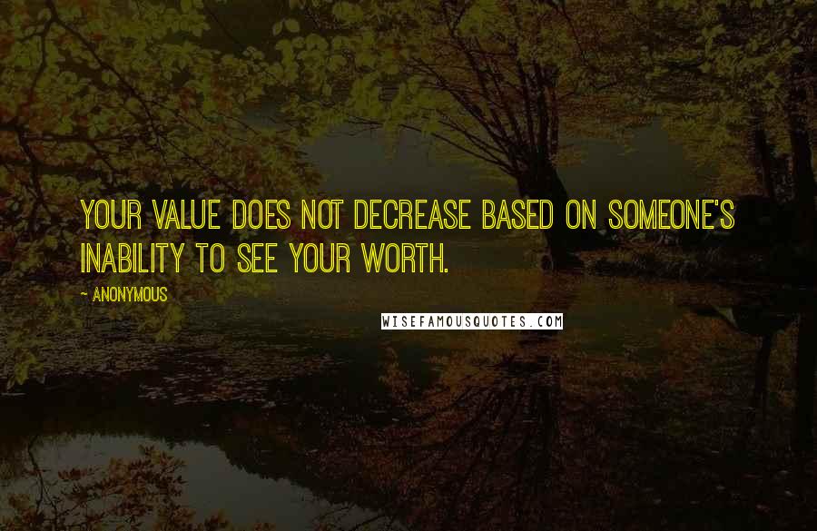 Anonymous Quotes: Your value does not decrease based on someone's inability to see your worth.