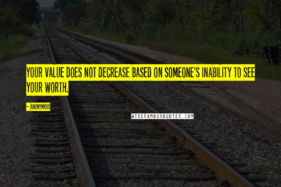 Anonymous Quotes: Your value does not decrease based on someone's inability to see your worth.