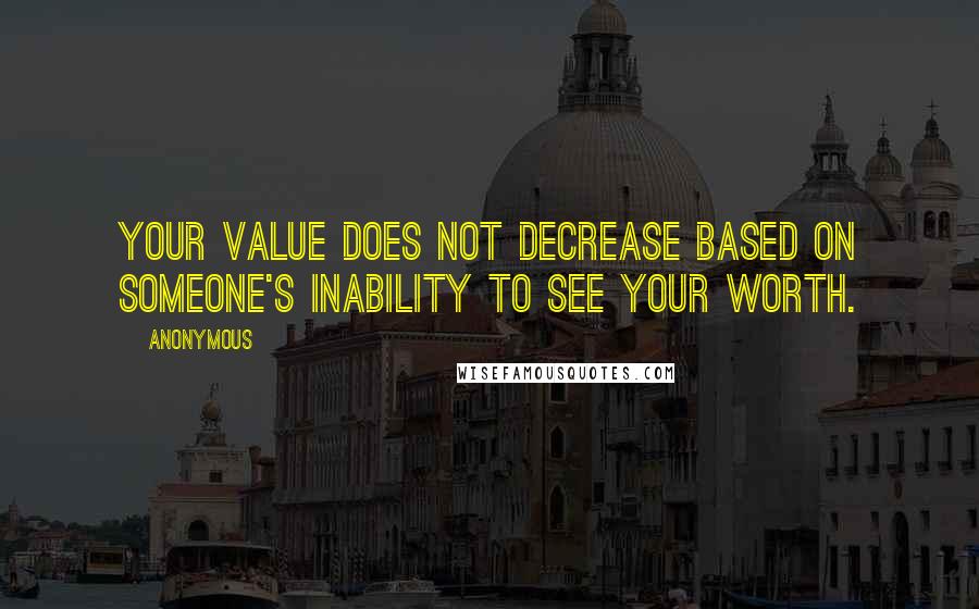 Anonymous Quotes: Your value does not decrease based on someone's inability to see your worth.