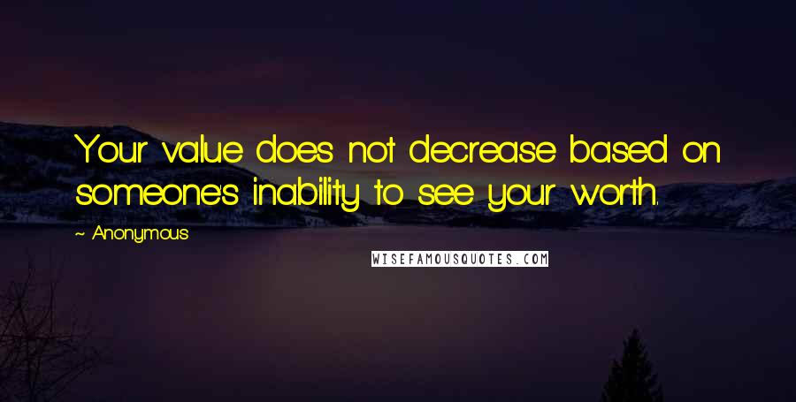 Anonymous Quotes: Your value does not decrease based on someone's inability to see your worth.