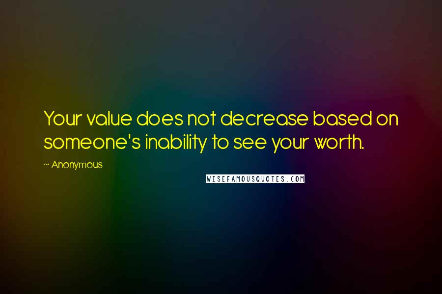 Anonymous Quotes: Your value does not decrease based on someone's inability to see your worth.