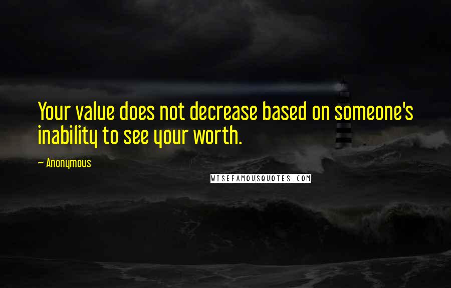 Anonymous Quotes: Your value does not decrease based on someone's inability to see your worth.