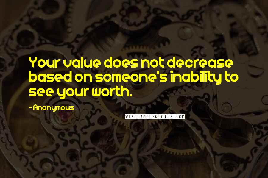Anonymous Quotes: Your value does not decrease based on someone's inability to see your worth.