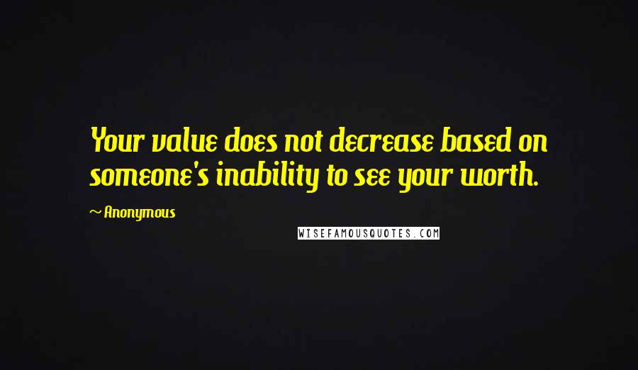 Anonymous Quotes: Your value does not decrease based on someone's inability to see your worth.