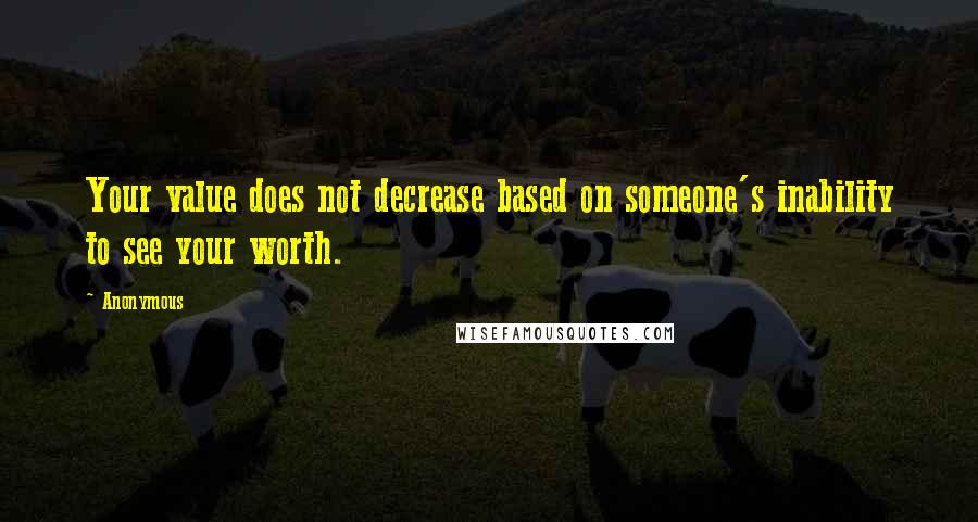 Anonymous Quotes: Your value does not decrease based on someone's inability to see your worth.