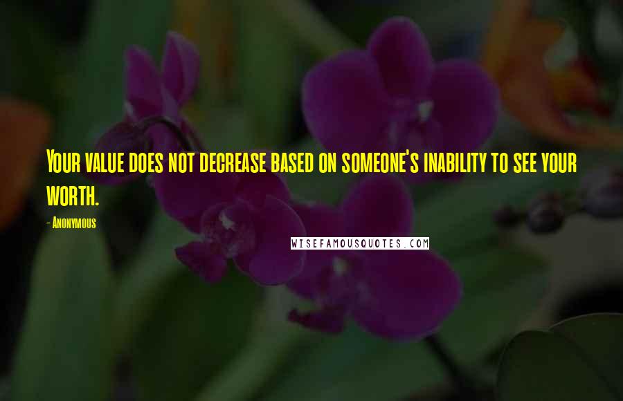 Anonymous Quotes: Your value does not decrease based on someone's inability to see your worth.