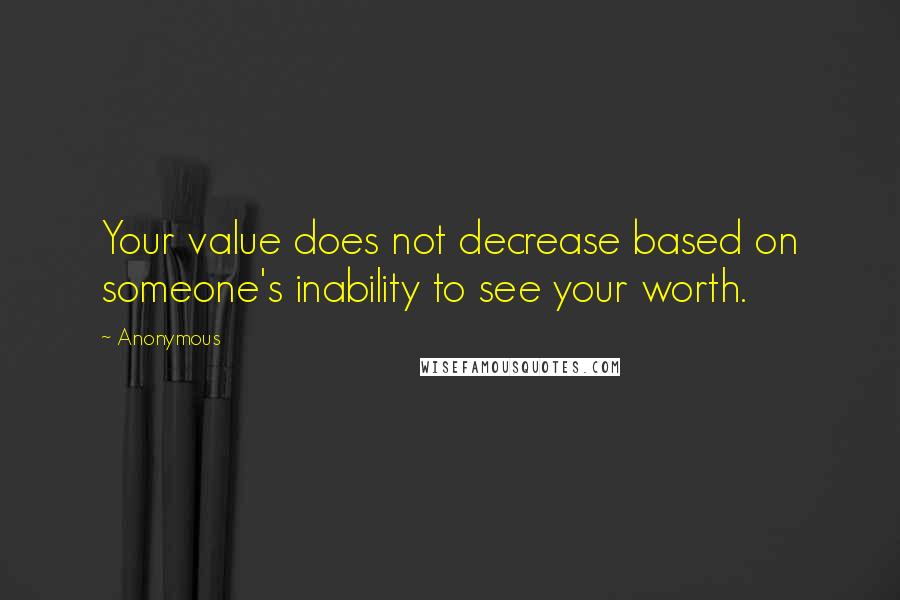 Anonymous Quotes: Your value does not decrease based on someone's inability to see your worth.