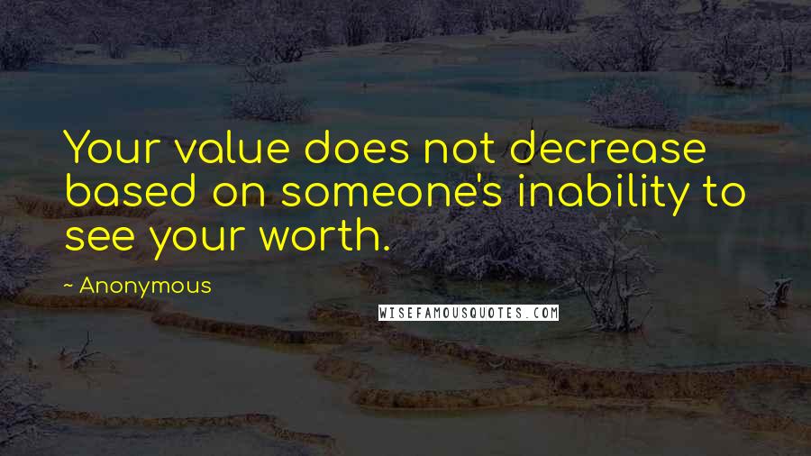 Anonymous Quotes: Your value does not decrease based on someone's inability to see your worth.