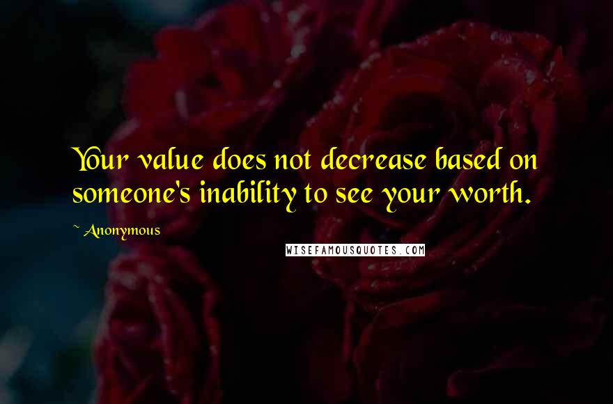 Anonymous Quotes: Your value does not decrease based on someone's inability to see your worth.