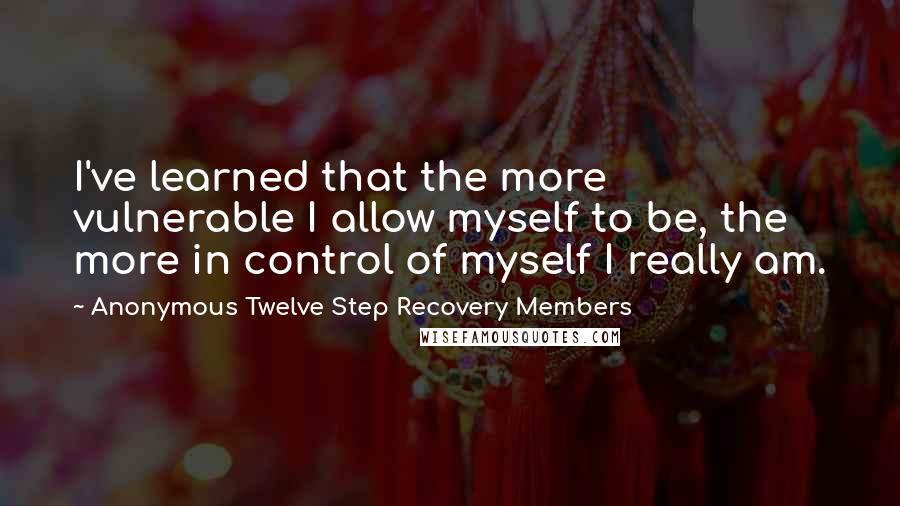 Anonymous Twelve Step Recovery Members Quotes: I've learned that the more vulnerable I allow myself to be, the more in control of myself I really am.