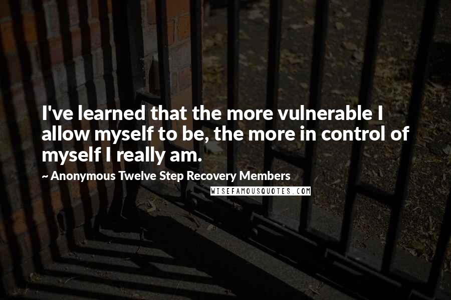 Anonymous Twelve Step Recovery Members Quotes: I've learned that the more vulnerable I allow myself to be, the more in control of myself I really am.