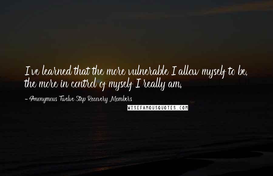 Anonymous Twelve Step Recovery Members Quotes: I've learned that the more vulnerable I allow myself to be, the more in control of myself I really am.