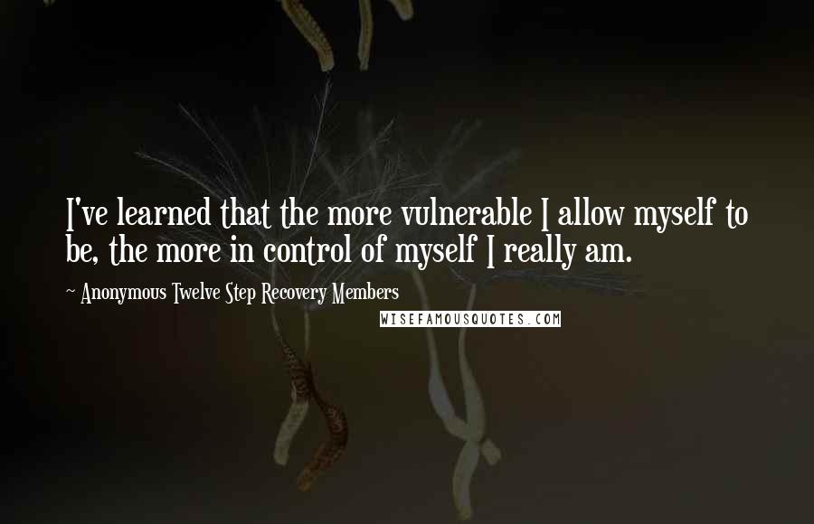 Anonymous Twelve Step Recovery Members Quotes: I've learned that the more vulnerable I allow myself to be, the more in control of myself I really am.