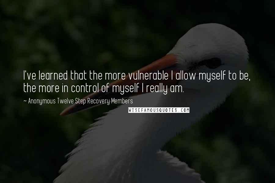 Anonymous Twelve Step Recovery Members Quotes: I've learned that the more vulnerable I allow myself to be, the more in control of myself I really am.