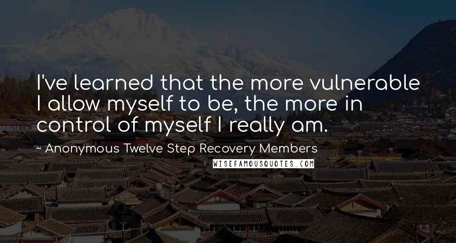 Anonymous Twelve Step Recovery Members Quotes: I've learned that the more vulnerable I allow myself to be, the more in control of myself I really am.
