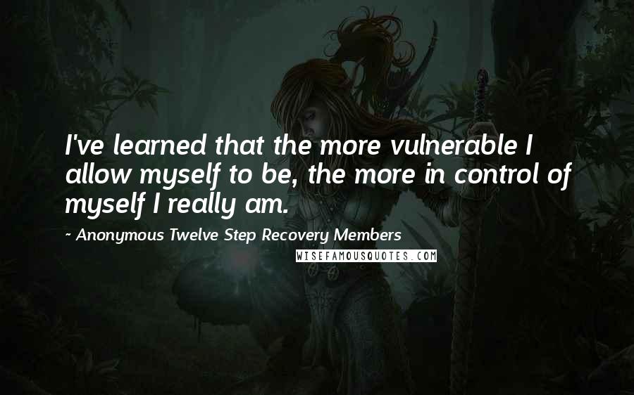 Anonymous Twelve Step Recovery Members Quotes: I've learned that the more vulnerable I allow myself to be, the more in control of myself I really am.