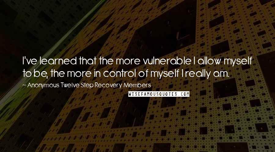 Anonymous Twelve Step Recovery Members Quotes: I've learned that the more vulnerable I allow myself to be, the more in control of myself I really am.