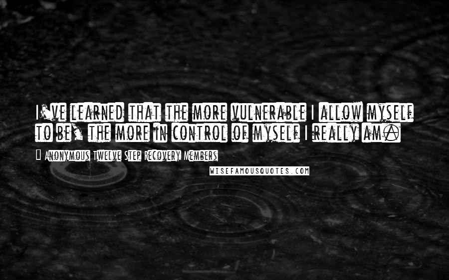 Anonymous Twelve Step Recovery Members Quotes: I've learned that the more vulnerable I allow myself to be, the more in control of myself I really am.