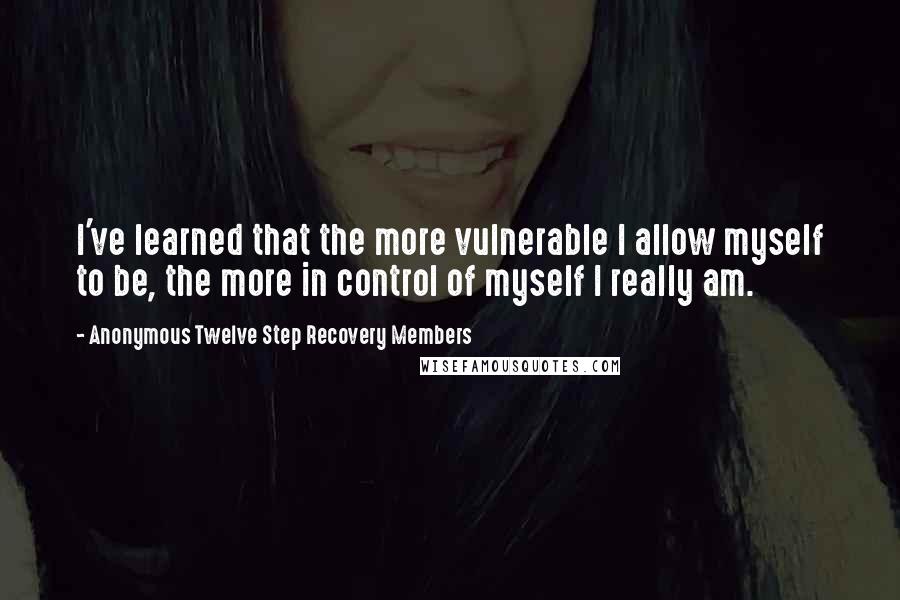 Anonymous Twelve Step Recovery Members Quotes: I've learned that the more vulnerable I allow myself to be, the more in control of myself I really am.