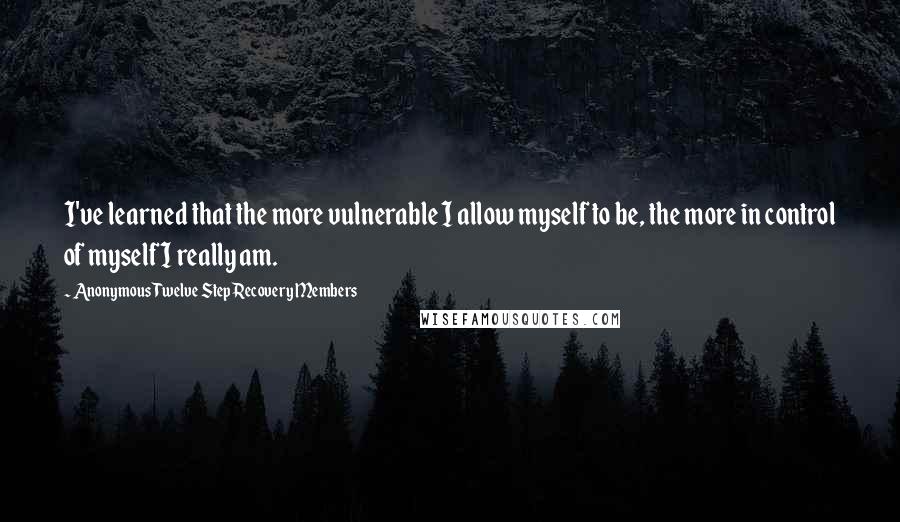 Anonymous Twelve Step Recovery Members Quotes: I've learned that the more vulnerable I allow myself to be, the more in control of myself I really am.