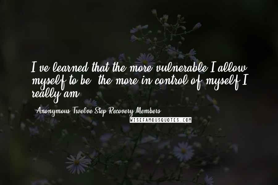 Anonymous Twelve Step Recovery Members Quotes: I've learned that the more vulnerable I allow myself to be, the more in control of myself I really am.