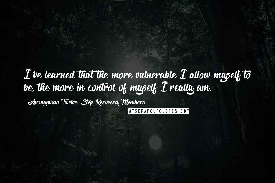 Anonymous Twelve Step Recovery Members Quotes: I've learned that the more vulnerable I allow myself to be, the more in control of myself I really am.