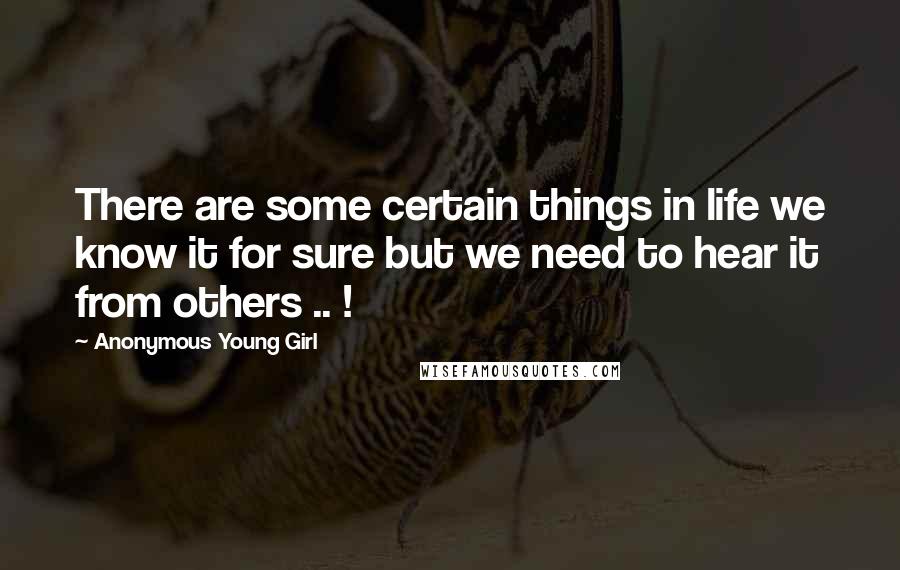 Anonymous Young Girl Quotes: There are some certain things in life we know it for sure but we need to hear it from others .. !