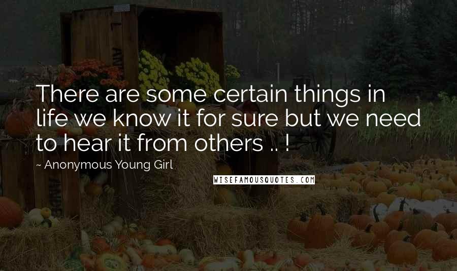 Anonymous Young Girl Quotes: There are some certain things in life we know it for sure but we need to hear it from others .. !