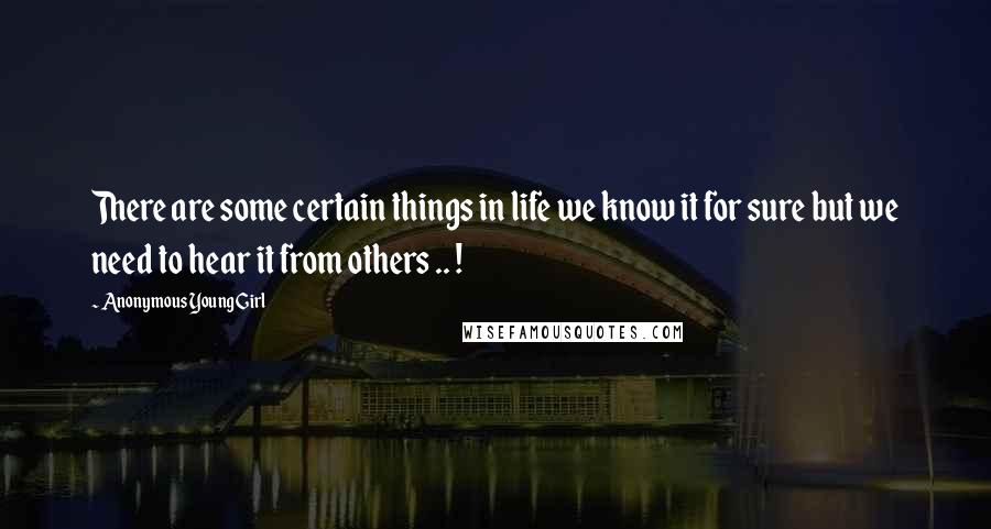 Anonymous Young Girl Quotes: There are some certain things in life we know it for sure but we need to hear it from others .. !