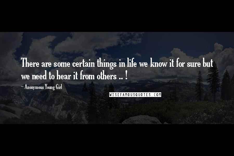 Anonymous Young Girl Quotes: There are some certain things in life we know it for sure but we need to hear it from others .. !