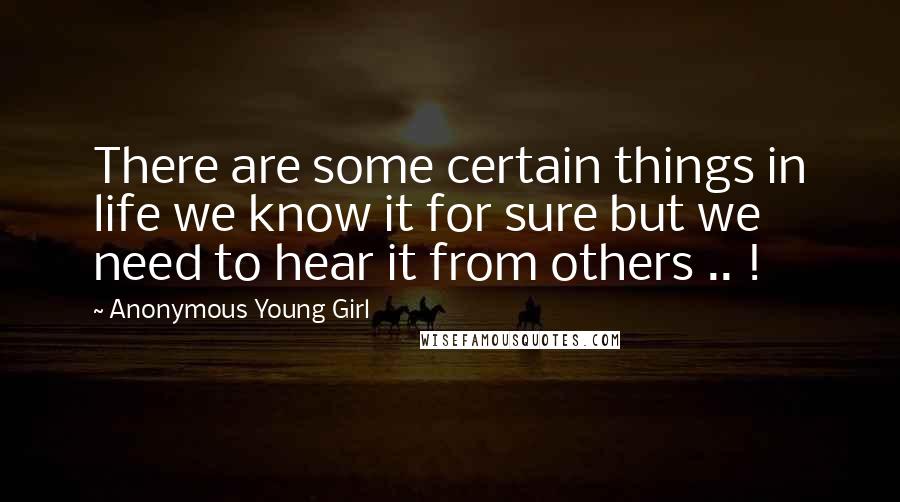 Anonymous Young Girl Quotes: There are some certain things in life we know it for sure but we need to hear it from others .. !