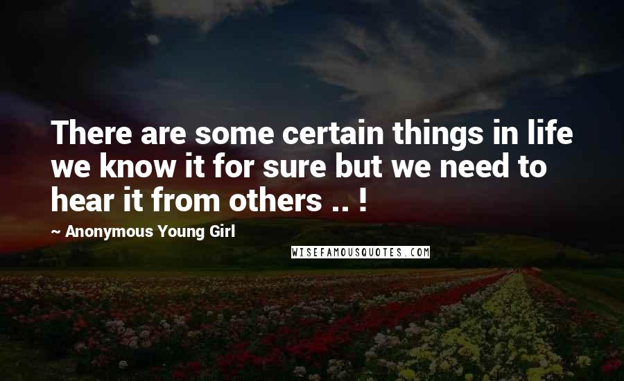 Anonymous Young Girl Quotes: There are some certain things in life we know it for sure but we need to hear it from others .. !